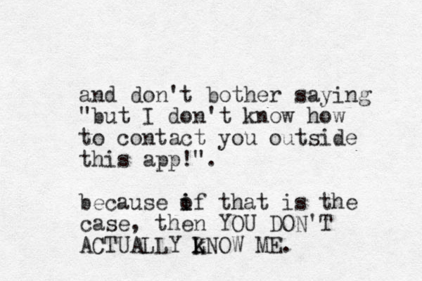and don't bother saying "but I don't know how to contact you outside this app!". because of that i i is the case, then YOU DON'T ACTUALLY LNOW ME. K k 