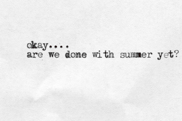 okay.... are we done with summer yet? 