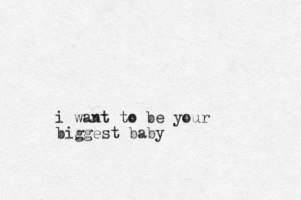 i want to be your biggest baby