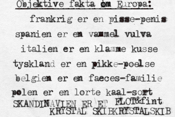 frankrig er en pisse-penis spanien er en vammel vulva italien er en klamme kusse tyskland er en pikke-poelse belgien er en faeces-familie polen er en lorte kaal-sort SKANDINAVIEN ER ET KRYSTAL SKIBKRYSTALSKIB FLOT&fint Objektive fakta im o o om Europa: __________________________ 