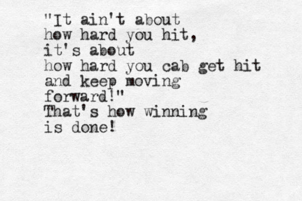 "It ain't about how hard you hit, it's about how hard you cab get hit and keep moving forward!" That's how winning is done!