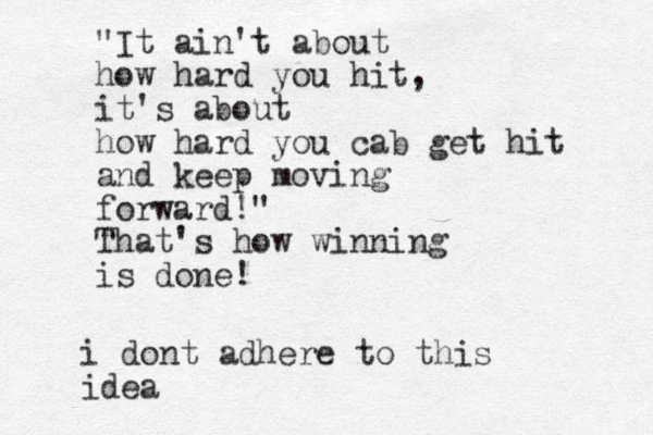 "It ain't about how hard you hit, it's about how hard you cab get hit and keep moving forward!" That's how winning is done! i dont adhere to this idea