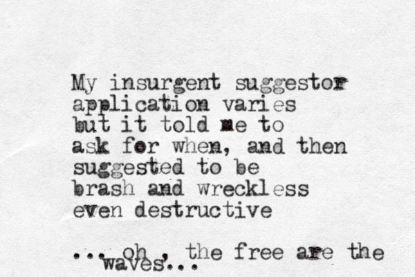 My insurgent suggestor application varies but it told me to ask for when, and then suggested to be brash and wreckless even destructive ... oh , the free are the waves... 