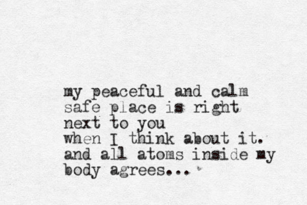 my peaceful and calm safe place is right next to you when I think about it. and all atoms inside my body agrees... 