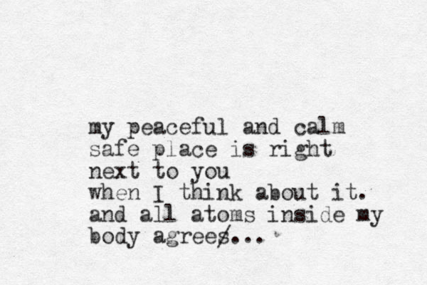 my peaceful and calm safe place is right next to you when I think about it. and all atoms inside my body agrees... /