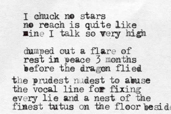 I chuck no stars no reach is quite like mine I talk so very high dumped out a flare of rest in peace 3 months before the dragon flied the prudest nudest to abuse the vocal line for fixing every lie and a nest of the finest tutus on the floor beside 