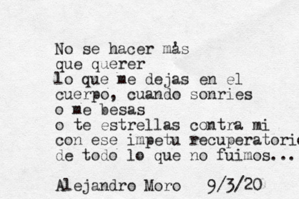 No se hacer mas ' que querer lo que me dejas en el cuerpo, cuando sonries o me besas o te estrellas contra mi con ese impetu recuperatorio de todo lo que no fuimos... Alejandro Moro 9/3/20 