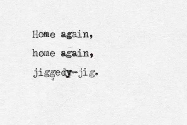 Home again, home again, jiggedy-jig.