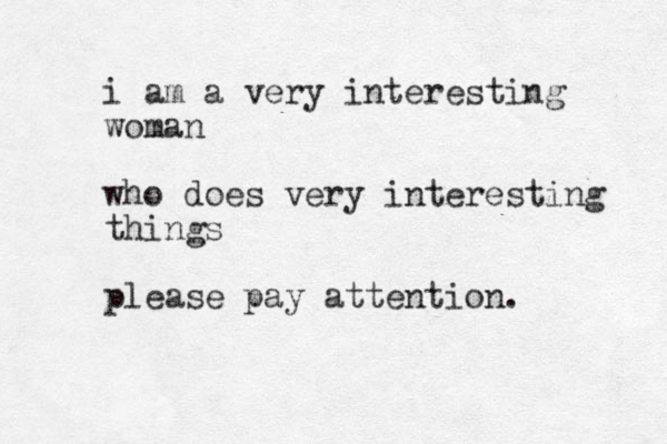 i am a very interesti g n woman who does very interesting things please pay attention . 