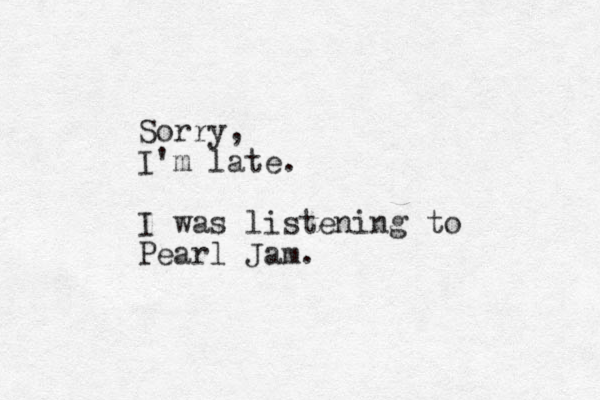 Sorry, I'm late. I was listening to Pearl Jam. 