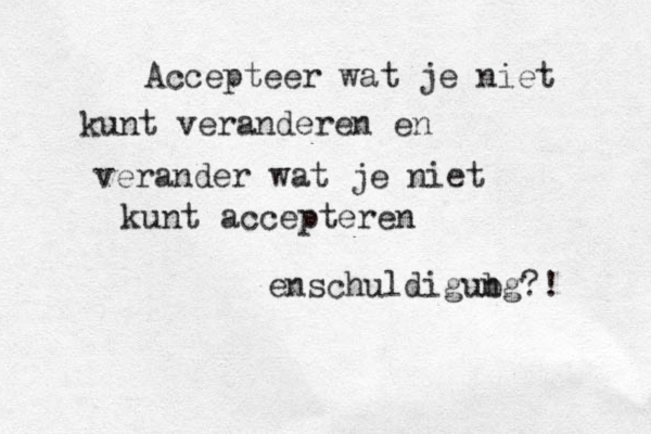 Accepteer wat je niet kunt veranderen en verander wat je niet kunt accepteren enschuldigubg n ?! 