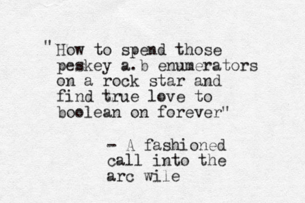 How to spend those peskey a.b enumerators on a rock star and find true love to boolean on forever" " - A fashioned call into the arc wile
