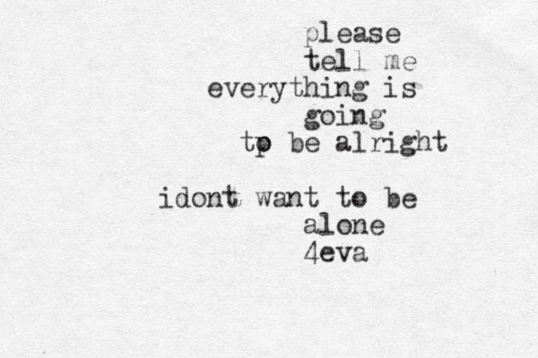 please tell me everything is going tp o be alright idont want to be alone 4eva