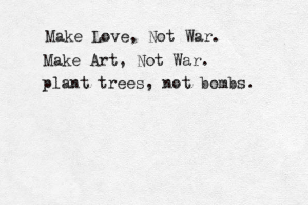 Make Love , Not War . Make Art, Not War. plant trees, not bombs. 