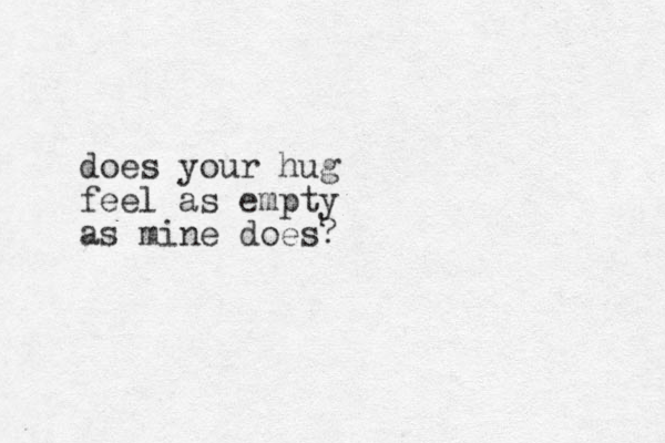 does your hug feel as empty as mine does?