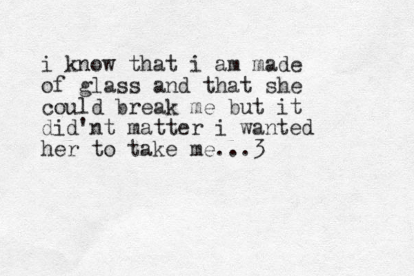 i know that i am made of glass and that she could break me but it did'nt matter i wanted her to take me... 3 