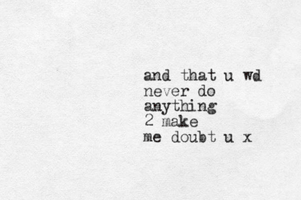 and that u wd never do anything 2 make me doubt u x