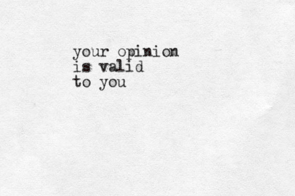 your opinion is valid to you
