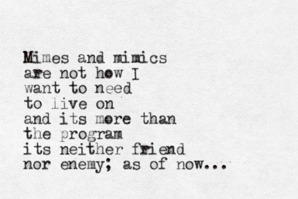 Mimes and mimics are not how I want to ne ed to live on and its more than the program its neither friend nor enemy; as of now... 