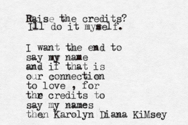 Raise the credits? I want the end to say my name and if that is our connection to love , for thr e credits to say my names then Karolyn Diana KiMsey Ill do it myself.