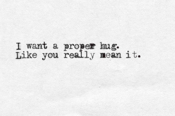 I want a proper hug. Like you really mean it. 