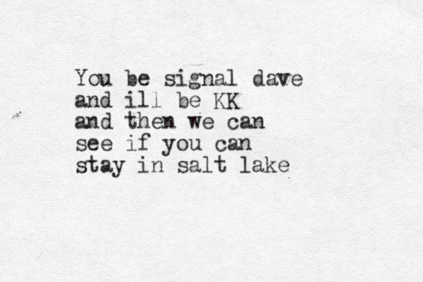 You be signal dave and ill be KK and then we can see if you can stay in salt lake