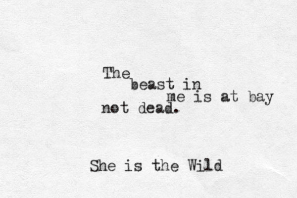 The beast in me is at bay not dead. She is the Wild