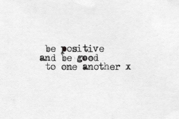 be positive n a d be good to one another x