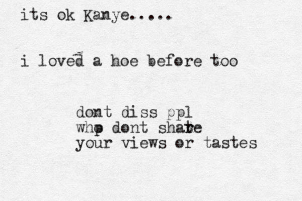 its ok Kanye..... i loved a hoe before too dont diss ppl whp o dont shate r r your views or tastes 