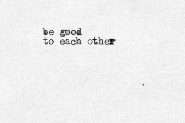 be good to each other