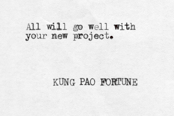 All will go well with your new project. KUNG PAO FORTUNE 