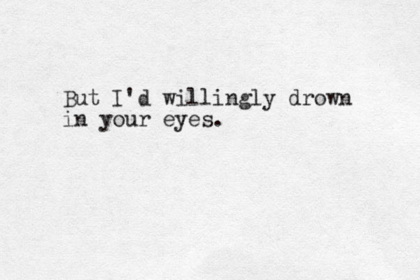 But I'd willingly drown in your eyes.