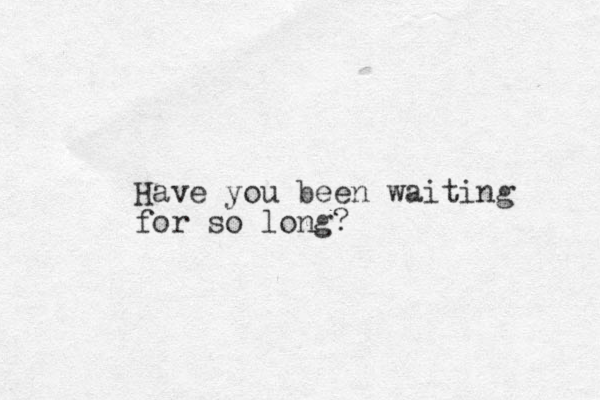 Have you been waiting for so long?