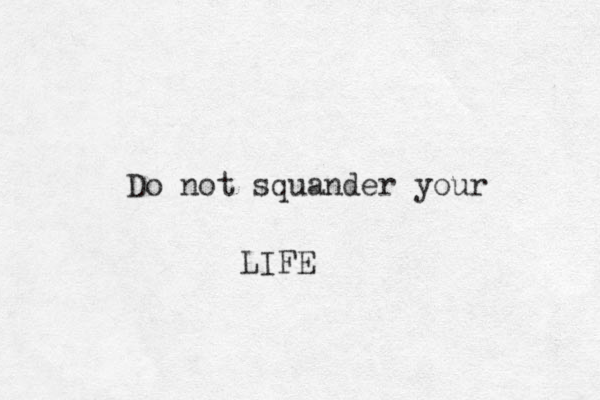 Do not squander your LIFE