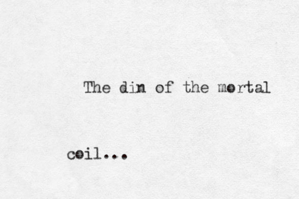 The din of the mortal coil...