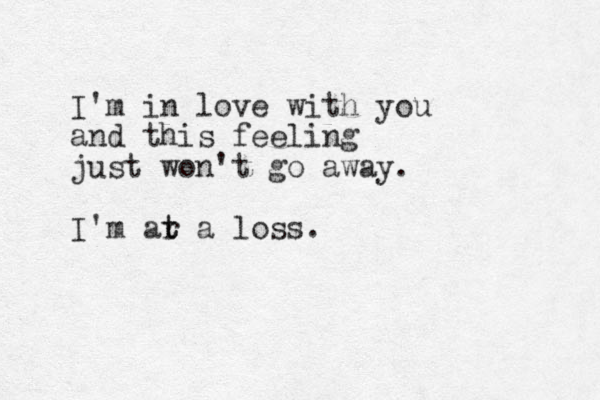 I'm in love with you and this feeling just won't go away. I'm ar t t a loss.