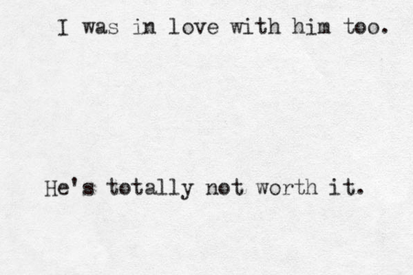 I was in love with him too. He's totally not worth it. 