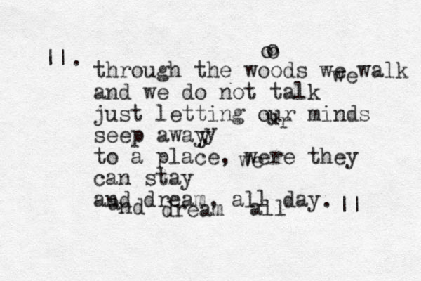 through the woods we walk and we do not talk just letting our minds seep away to a place, were they can stay and dream, all day a nd dream all we o o o we u r y y || . . || 