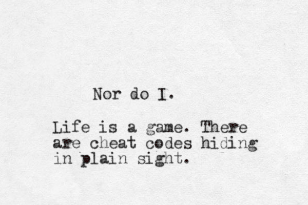 Nor do I. Life is a game. There are cheat codes hiding in plain sight.