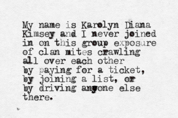 My name is Karolyn Diana Kimsey and I never joined in on this group exposure of clan mites crawling all over each other by paying for a ticket, by joining a list, or by driving ano y yone else there.