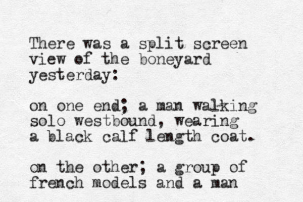 There was a split screen view of the boneyard yesterday: on one end; a man walking solo westbound , wearing a black calf length coat. on the other; a group of french models and a man 