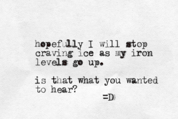 hopefully I will stop craving ice as my iron levels go up. is that what you wanted to hear? =D 