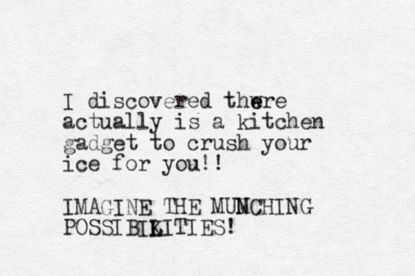 I discovered thwre e e actually is a kitchen gadget to crush your ice for you!! IMAGINE THE MUMCHING N POSSIBIKITIES! L L 