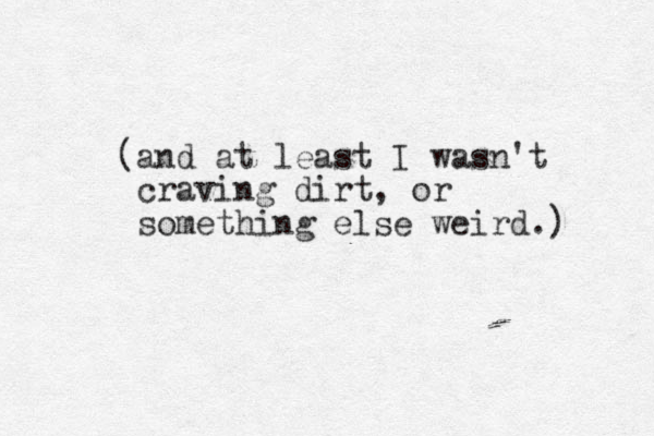 (and at least I wasn't craving dirt, or something else weird.) 