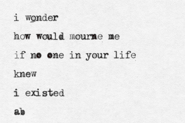 i wonder how would mourne me if n o one in your life knew i existed ab