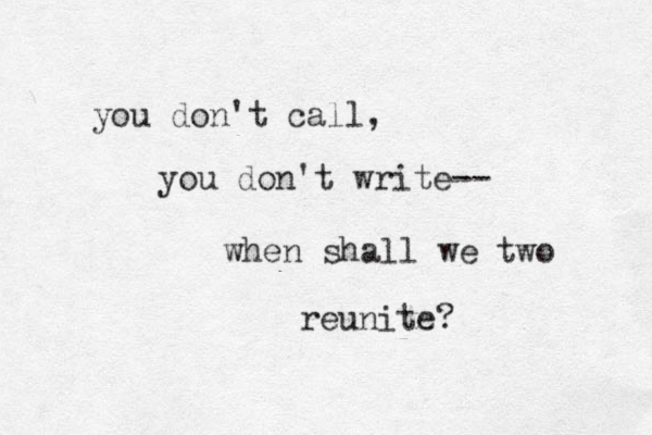 you don't call, you don't write-- when shall we two reunite? 