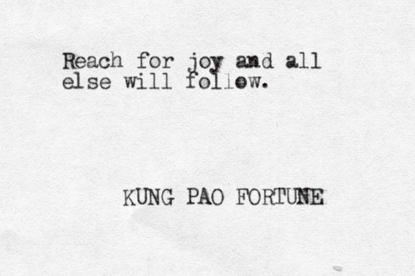 Reach for joy and all else will follow. KUNG PAO FORTUNE 