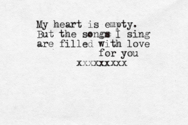 My heart is empty. But the songs I sing are filled with love for you xxxxxxxxx