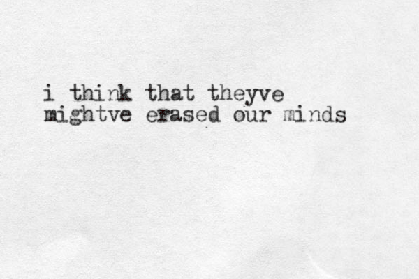 i think that theyve mightve erased our minds 