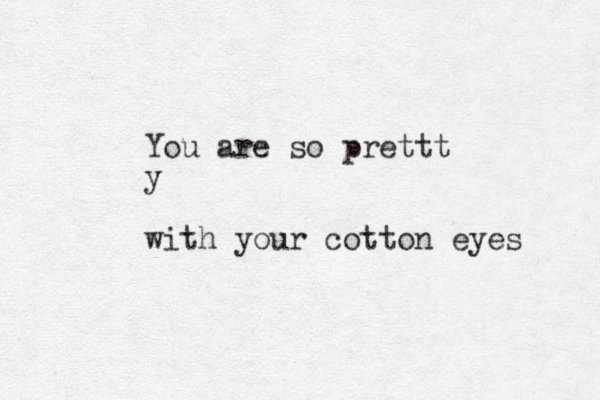 You are so prettt y with your cotton eyes 